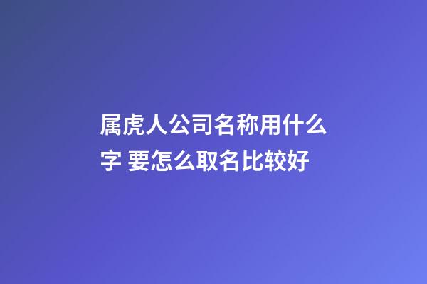 属虎人公司名称用什么字 要怎么取名比较好-第1张-公司起名-玄机派